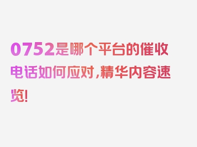 0752是哪个平台的催收电话如何应对，精华内容速览！