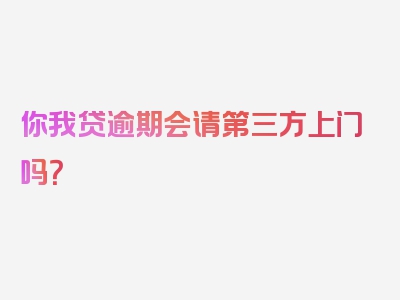 你我贷逾期会请第三方上门吗？