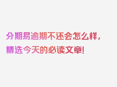 分期易逾期不还会怎么样，精选今天的必读文章！