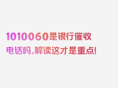 1010060是银行催收电话吗，解读这才是重点！