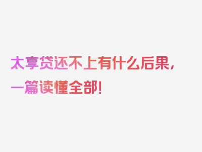 太享贷还不上有什么后果，一篇读懂全部！