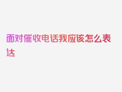 面对催收电话我应该怎么表达