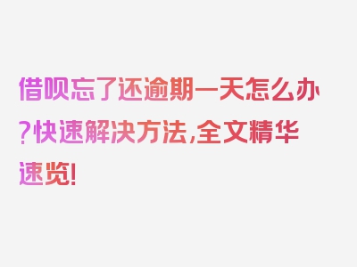 借呗忘了还逾期一天怎么办?快速解决方法,全文精华速览！