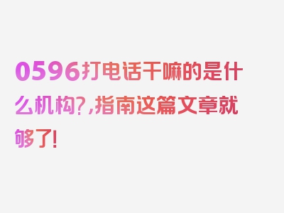 0596打电话干嘛的是什么机构?，指南这篇文章就够了！
