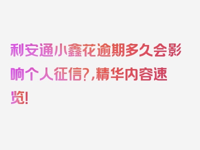 利安通小鑫花逾期多久会影响个人征信?，精华内容速览！