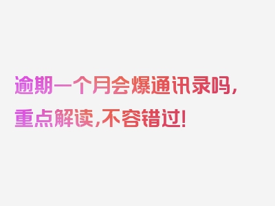 逾期一个月会爆通讯录吗，重点解读，不容错过！