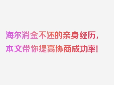 海尔消金不还的亲身经历,本文带你提高协商成功率！