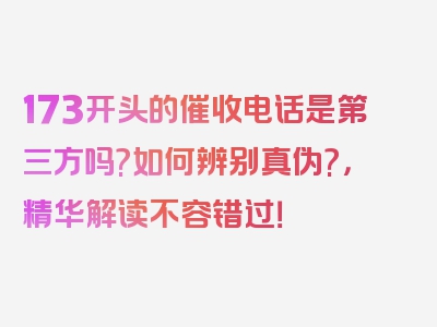 173开头的催收电话是第三方吗?如何辨别真伪?，精华解读不容错过！