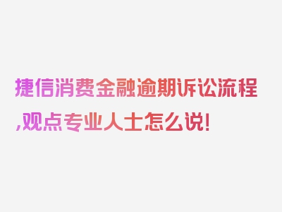 捷信消费金融逾期诉讼流程，观点专业人士怎么说！