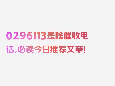 0296113是啥催收电话，必读今日推荐文章！