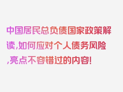 中国居民总负债国家政策解读,如何应对个人债务风险，亮点不容错过的内容！