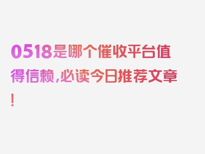 0518是哪个催收平台值得信赖，必读今日推荐文章！