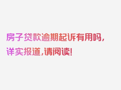 房子贷款逾期起诉有用吗，详实报道，请阅读！