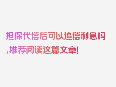 担保代偿后可以追偿利息吗，推荐阅读这篇文章！