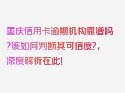 重庆信用卡逾期机构靠谱吗?该如何判断其可信度?，深度解析在此！