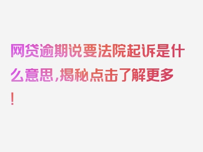 网贷逾期说要法院起诉是什么意思，揭秘点击了解更多！