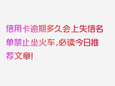 信用卡逾期多久会上失信名单禁止坐火车，必读今日推荐文章！