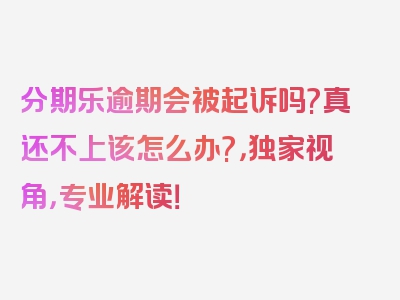 分期乐逾期会被起诉吗?真还不上该怎么办?，独家视角，专业解读！