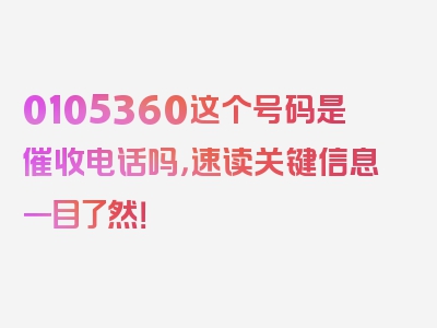 0105360这个号码是催收电话吗，速读关键信息一目了然！