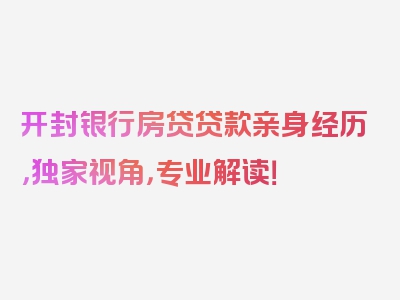 开封银行房贷贷款亲身经历，独家视角，专业解读！