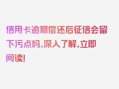 信用卡逾期偿还后征信会留下污点吗，深入了解，立即阅读！