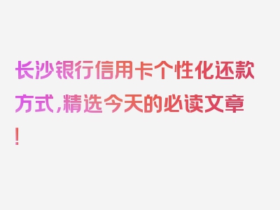 长沙银行信用卡个性化还款方式，精选今天的必读文章！