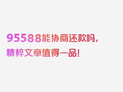 95588能协商还款吗，精粹文章值得一品！