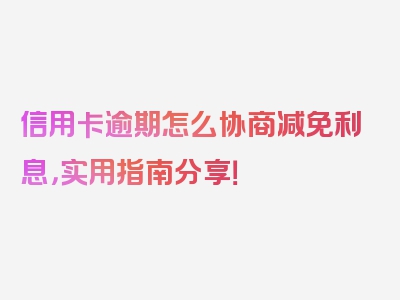 信用卡逾期怎么协商减免利息，实用指南分享！