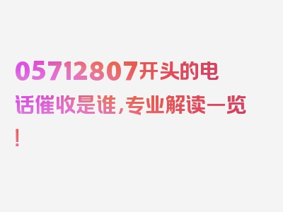05712807开头的电话催收是谁，专业解读一览！
