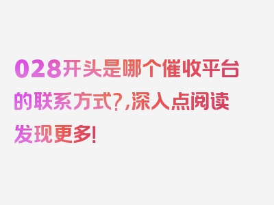 028开头是哪个催收平台的联系方式?，深入点阅读发现更多！
