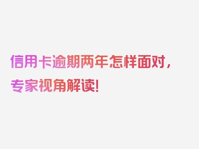 信用卡逾期两年怎样面对，专家视角解读！