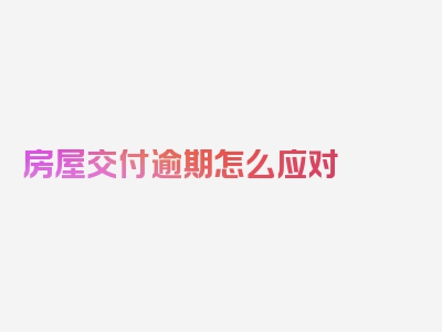 房屋交付逾期怎么应对