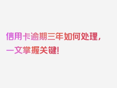 信用卡逾期三年如何处理，一文掌握关键！