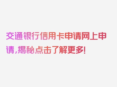 交通银行信用卡申请网上申请，揭秘点击了解更多！