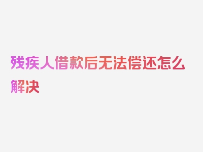 残疾人借款后无法偿还怎么解决