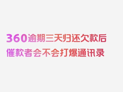 360逾期三天归还欠款后催款者会不会打爆通讯录