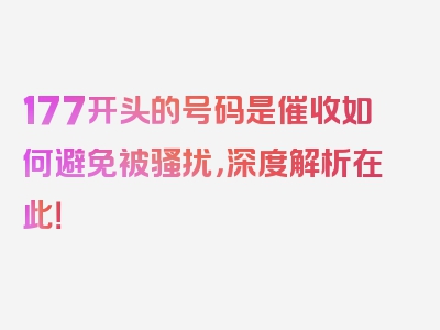177开头的号码是催收如何避免被骚扰，深度解析在此！