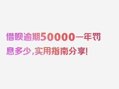 借呗逾期50000一年罚息多少，实用指南分享！