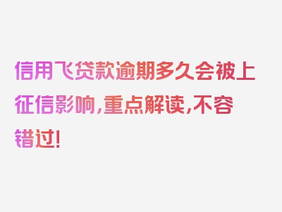 信用飞贷款逾期多久会被上征信影响，重点解读，不容错过！