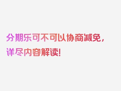 分期乐可不可以协商减免，详尽内容解读！
