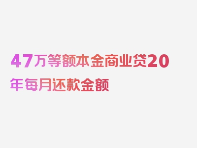 47万等额本金商业贷20年每月还款金额