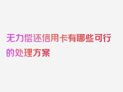 无力偿还信用卡有哪些可行的处理方案