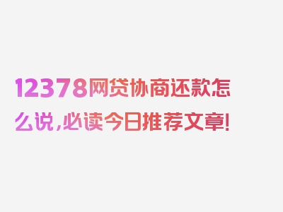 12378网贷协商还款怎么说，必读今日推荐文章！
