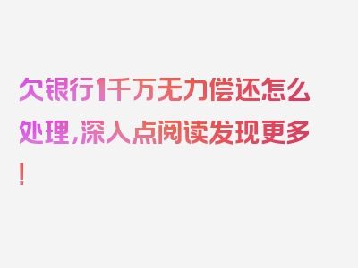 欠银行1千万无力偿还怎么处理，深入点阅读发现更多！
