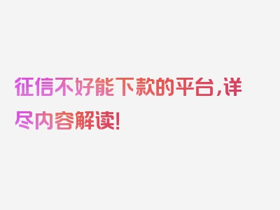 征信不好能下款的平台，详尽内容解读！