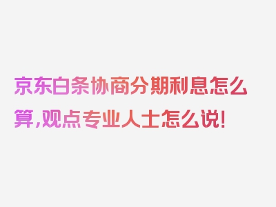 京东白条协商分期利息怎么算，观点专业人士怎么说！