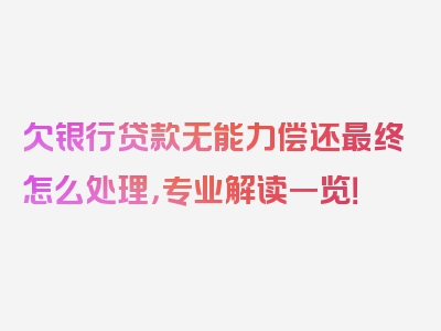 欠银行贷款无能力偿还最终怎么处理，专业解读一览！
