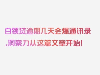 白领贷逾期几天会爆通讯录，洞察力从这篇文章开始！