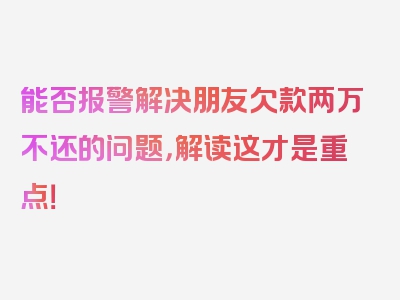 能否报警解决朋友欠款两万不还的问题，解读这才是重点！