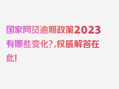 国家网贷逾期政策2023有哪些变化?，权威解答在此！